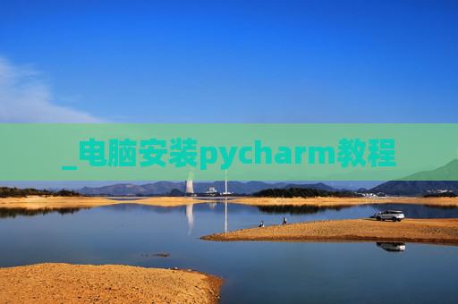 _电脑安装pycharm教程 _电脑安装pycharm教程